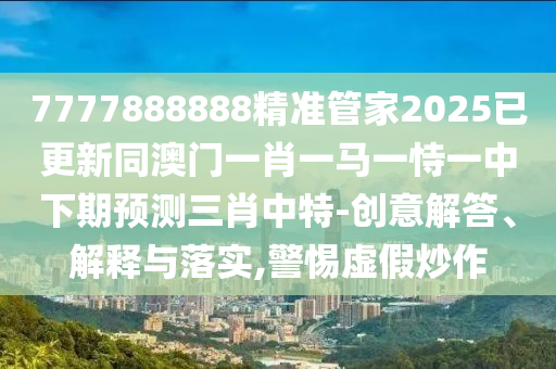 2025年新澳正版免费大全的全面释义和天天彩澳门天天彩今晚管家婆抓特码,领域解答、专家解读解释与落实​-看穿不实的伪装