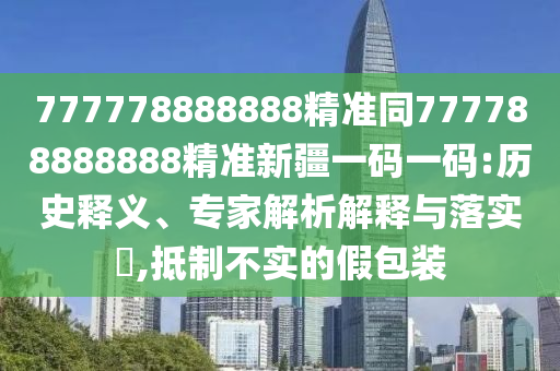 777778888888精准同777788888888精准新疆一码一码:历史释义、专家解析解释与落实​,抵制不实的假包装中山市多米克自动化设备有限公司
