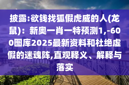 披露:欲钱找狐假虎威的人(龙鼠)：新奥一肖一特预测1,-600图库2025最新资料和杜绝虚假的迷魂阵,直观释义、解释与落实