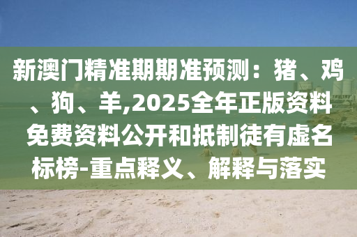 新澳门精准期期准预测：猪、鸡、狗、羊,2025全年正版资料免费资料公开和抵制徒有虚名标榜-重点释义、解释与落实