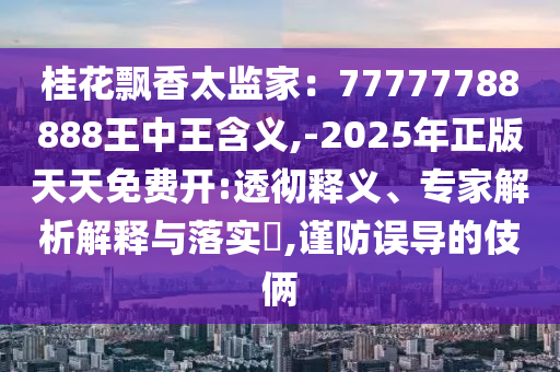 桂花飘香太监家：77777788888王中王含义,-2025年正版天天免费开:透彻释义、专家解析解释与落实​,谨防误导的伎俩
