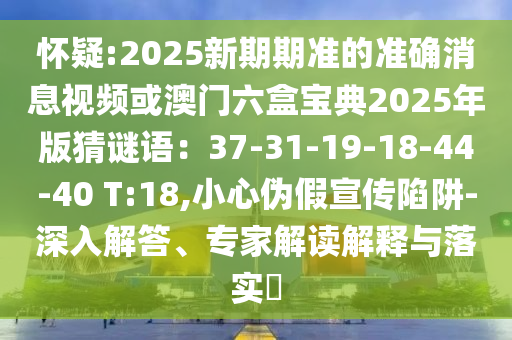 怀疑:2025新期期准的准确消息视频或澳门六盒宝典2025年版猜谜语：37-31-19-18-44-40 T:18,小心伪假宣传陷阱-深入解答、专家解读解释与落实​