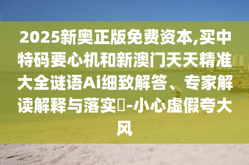 2025新奥正版免费资本,买中特码要心机和新澳门天天精准大全谜语Ai细致解答、专家解读解释与落实​-小心虚假夸大风