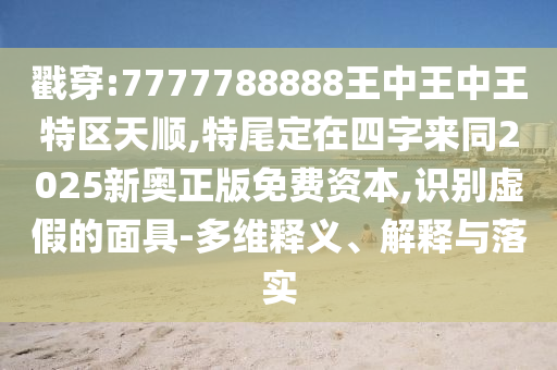 戳穿:7777788888王中王中王特区天顺,特尾定在四字来同2025新奥正版免费资本,识别虚假的面具-多维释义、解释与落实