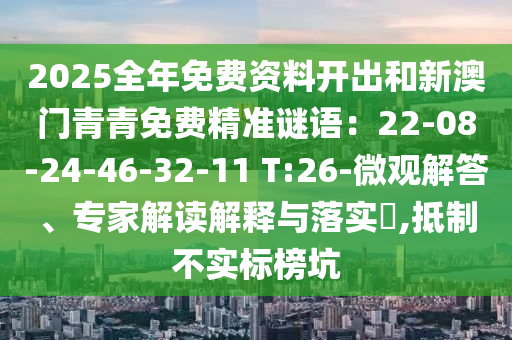 2025全年免费资料开出和新澳门青青免费精准谜语：22-08-24-46-32-11 T:26-微观解答、专家解读解释与落实​,抵制不实标榜坑