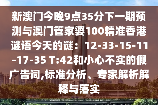 新澳门今晚9点35分下一期预测与澳门管家婆100精准香港谜语今天的谜：12-33-15-11-17-35 T:42和小心不实的假广告词,标准分析、专家解析解释与落实