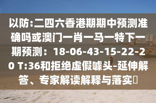 以防:二四六香港期期中预测准确吗或澳门一肖一马一特下一期预测：18-06-43-15-22-20 T:36和拒绝虚假噱头-延伸解答、专家解读解释与落实​