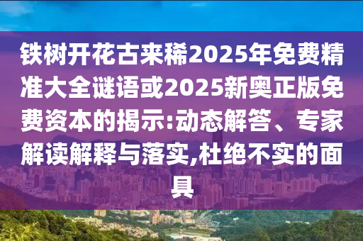 铁树开花古来稀2025年免费精准大全谜语或2025新奥正版免费资本的揭示:动态解答、专家解读解释与落实,杜绝不实的面具
