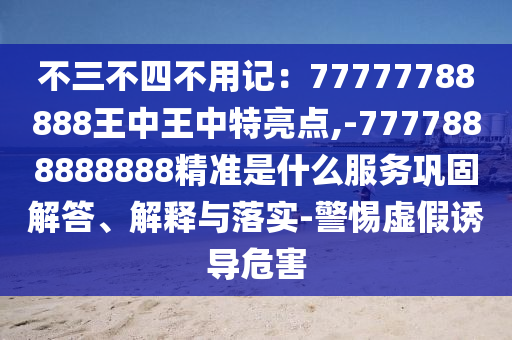 不三不四不用记:77777788888王中王中特亮点,-7777888888888精准是什么服务巩固解答、解释与落实-警惕虚假诱导危害