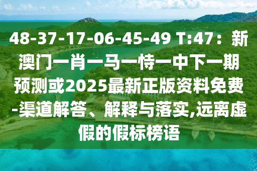 48-37-17-06-45-49 T:47：新澳门一肖一马一恃一中下一期预测或2025最新正版资料免费-渠道解答、解释与落实,远离虚假的假标榜语