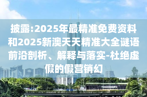 中山市多米克自动化设备有限公司披露:2025年最精准免费资料和2025新澳天天精准大全谜语前沿剖析、解释与落实-杜绝虚假的假营销幻
