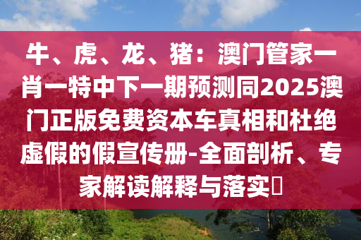 牛、虎、龙、猪:澳门管家一肖一特中下一期预测同2025澳门正版免费资本车真相和杜绝虚假的假宣传册-全面剖析、专家解读解释与落实