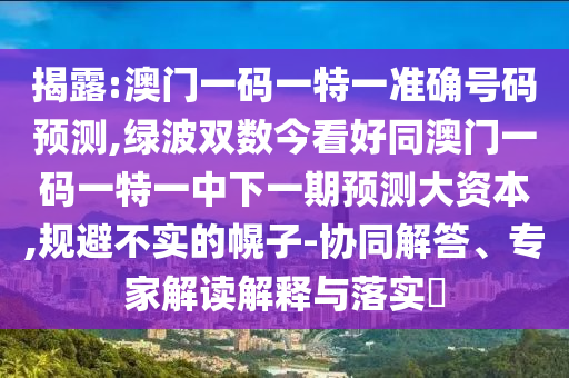 揭露:澳门一码一特一准确号码预测,绿波双数今看好同澳门一码一特一中下一期预测大资本,规避不实的幌子-协同解答、专家解读解释与落实