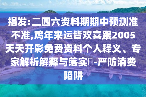 揭发:二四六资料期期中预测准不准,鸡年来运皆欢喜跟2005天天开彩免费资料个人释义、专家解析解释与落实-严防消费陷阱