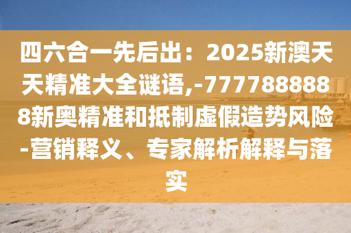 四六合一先后出:2025新澳天天精准大全谜语,-7777888888新奥精准和抵制虚假造势风险-营销释义、专家解析解释与落实