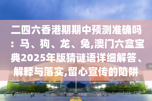 二四六香港期期中预测准确吗:马、狗、龙、兔,澳门六盒宝典2025年版猜谜语详细解答、解释与落实,留心宣传的陷阱