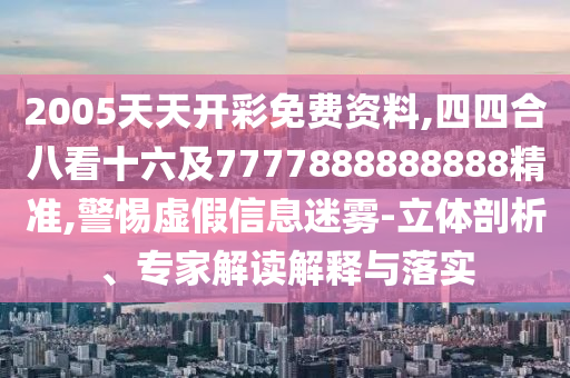 2005天天开彩免费资料,四四中山市多米克自动化设备有限公司合八看十六及7777888888888精准,警惕虚假信息迷雾-立体剖析、专家解读解释与落实