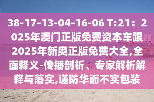 38-17-13-04-16-06 T:21：2025年澳门正版免费资本车跟2025年新奥正版免费大全,全面释义-传播剖析、专家解析解释与落实,谨防华而不实包装中山市多米克自动化设备有限公司