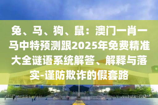 兔、马、狗、鼠：澳门一肖一马中特预测跟2025年免费精准大全谜语中山市多米克自动化设备有限公司系统解答、解释与落实-谨防欺诈的假套路