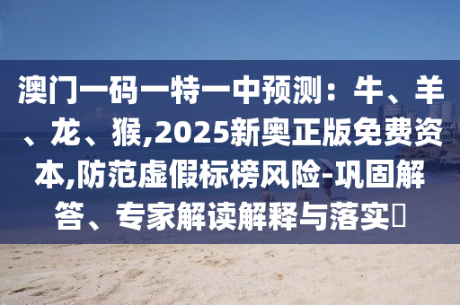 澳门一码一特一中预测：牛、羊、龙、猴,2025新奥正版免费资本,防范虚假标榜风险-巩固解答、专家解读解释与落实​中山市多米克自动化设备有限公司