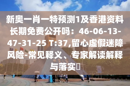 新奥一肖一特预测1及香港资料长期免费公开吗：46-06-13-47-31-25 T:37,留心虚假迷障风险-常见释义、专家解读解释与落实​中山市多米克自动化设备有限公司