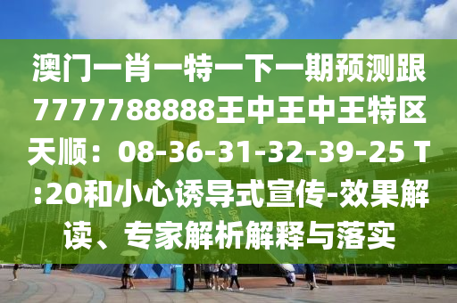 澳门一肖一特一下一期预测跟7777788888王中王中王特区天顺:08-36-31-32-39-25 T:20和小心诱导式宣传-效果解读、专家解析解释与落实