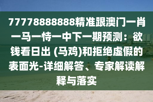 77778888888精准跟澳门一肖一马一恃一中下一期预测:欲钱看日出 (马鸡)和拒绝虚假的表面光-详细解答、专家解读解释与落实