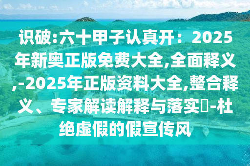 识破:六十甲子认真开:2025年新奥正版免费大全,全面释义,-2025年正版资料大全,整合释义、专家解读解释与落实-杜绝虚假的假宣传风
