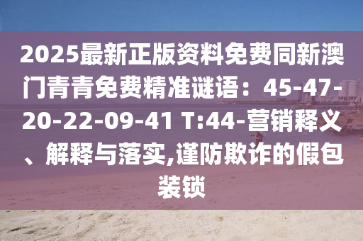 2025最新正版资料免费同新澳门青青免费精准谜语:45-47-20-22-09-41 T:44-营销释义、解释与落实,谨防欺诈的假包装锁