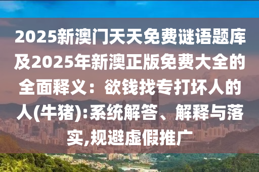 2025新澳门天天免费谜语题库及2025年新澳正版免费大全的全面释义:欲钱找专打坏人的人(牛猪):系统解答、解释与落实,规避虚假推广