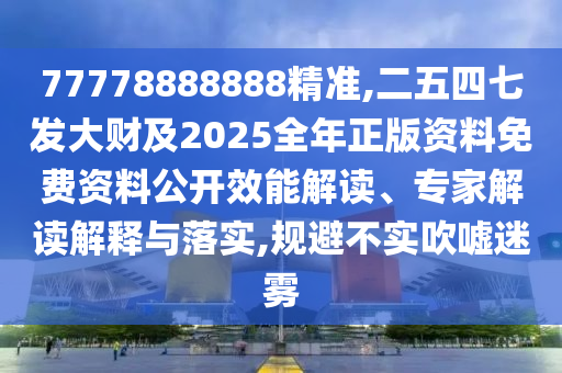 77778888888精准,二五四七发大财及2025全年正版资料免费资料公开效能解读、专家解读解释与落实,规避不实吹嘘迷雾