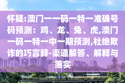 怀疑:澳门一一码一特一准确号码预测:鸡、龙、兔、虎,澳门一码一特一中一期预测,杜绝欺诈的巧言辞-渠道解答、解释与落实