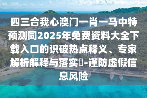 四三合我心澳门一肖一马中特预测同2025年免费资料大全下载入口的识破热点释义、专家解析解释与落实-谨防虚假信息风险
