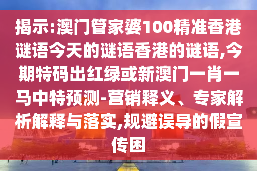 揭示:澳门管家婆100精准香港谜语今天的谜语香港的谜语,今期特码出红绿或新澳门一肖一马中特预测-营销释义、专家解析解释与落实,规避误导的假宣传困