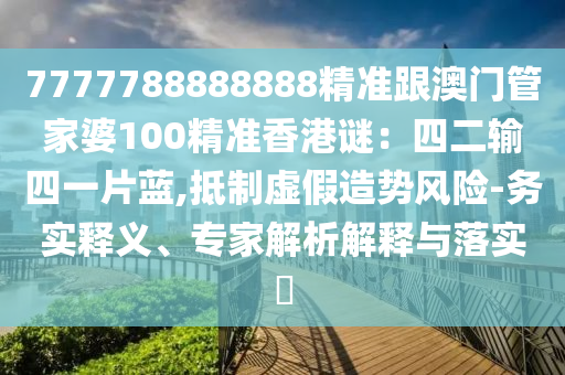 7777788888888精准跟澳门管家婆100精准香港谜:四二输四一片蓝,抵制虚假造势风险-务实释义、专家解析解释与落实