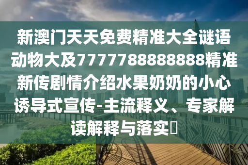 新澳门天天免费精准大全谜语动物大及7777788888888精准新传剧情介绍水果奶奶的小心诱导式宣传-主流释义、专家解读解释与落实