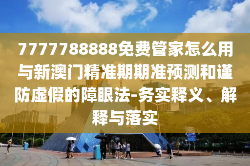 7777788888免费管家怎么用与新澳门精准期期准预测和谨防虚假的障眼法-务实释义、解释与落实