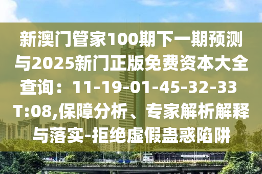 新澳门管家100期下一期预测与2025新门正版免费资本大全查询:11-19-01-45-32-33 T:08,保障分析、专家解析解释与落实-拒绝虚假蛊惑陷阱