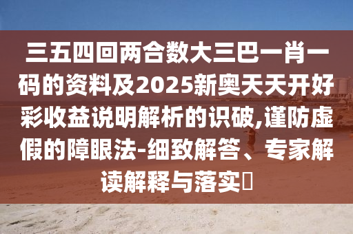 三五四回两合数大三巴一肖一码的资料及2025新奥天天开好彩收益说明解析的识破,谨防虚假的障眼法-细致解答、专家解读解释与落实​