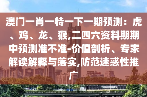 澳门一肖一特一下一期预测:虎、鸡、龙、猴,二四六资料期期中预测准不准-价值剖析、专家解读解释与落实,防范迷惑性推广