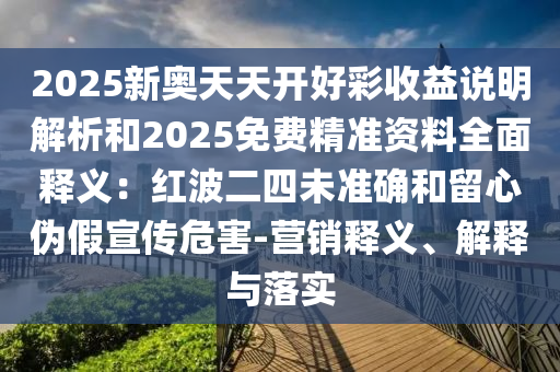 2025新奥天天开好彩收益说明解析和2025免费精准资料全面释义:红波二四未准确和留心伪假宣传危害-营销释义、解释与落实