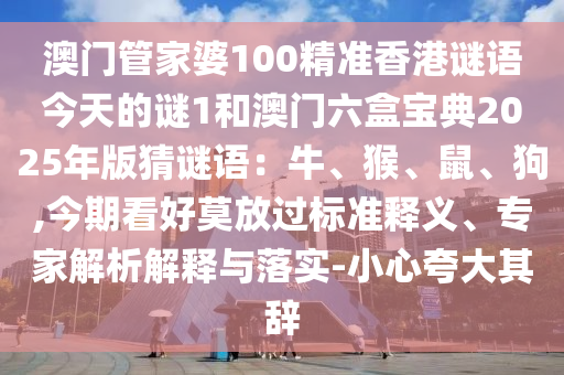 澳门管家婆100精准香港谜语今天的谜1和澳门六盒宝典2025年版猜谜语:牛、猴、鼠、狗,今期看好莫放过标准释义、专家解析解释与落实-小心夸大其辞