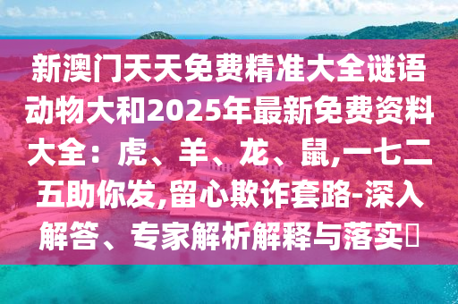新澳门天天免费精准大全谜语动物大和2025年最新免费资料大全:虎、羊、龙、鼠,一七二五助你发,留心欺诈套路-深入解答、专家解析解释与落实