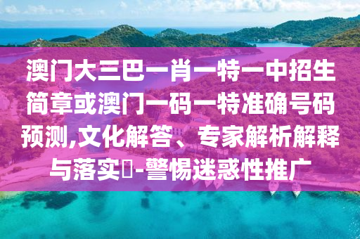澳门大三巴一肖一特一中招生简章或澳门一码一特准确号码预测,文化解答、专家解析解释与落实-警惕迷惑性推广