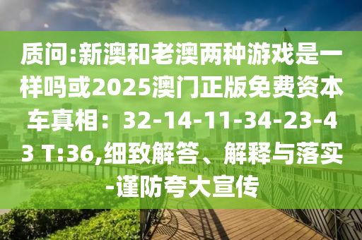 质问:新澳和老澳两种游戏是一样吗或2025澳门正版免费资本车真相:32-14-11-34-23-43 T:36,细致解答、解释与落实-谨防夸大宣传