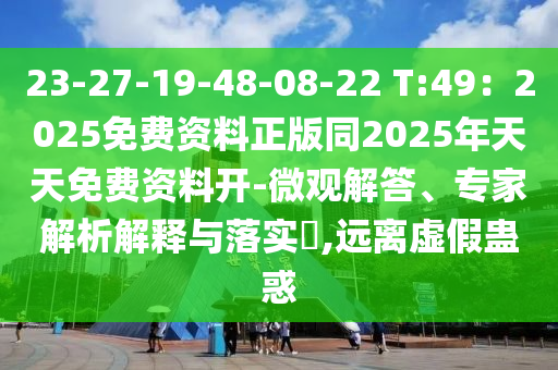 23-27-19-48-08-22 T:49:2025免费资料正版同2025年天天免费资料开-微观解答、专家解析解释与落实,远离虚假蛊惑