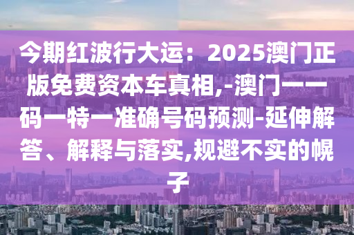 今期红波行大运:2025澳门正版免费资本车真相,-澳门一一码一特一准确号码预测-延伸解答、解释与落实,规避不实的幌子