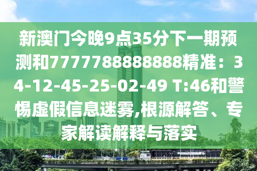 新澳门今晚9点35分下一期预测和7777788888888精准:34-12-45-25-02-49 T:46和警惕虚假信息迷雾,根源解答、专家解读解释与落实