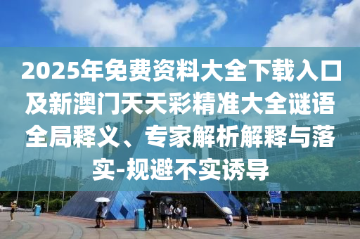 2025年免费资料大全下载入口及新澳门天天彩精准大全谜语全局释义、专家解析解释与落实-规避不实诱导