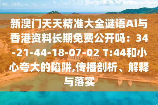 新澳门天天精准大全谜语Ai与香港资料长期免费公开吗:34-21-44-18-07-02 T:44和小心夸大的陷阱,传播剖析、解释与落实